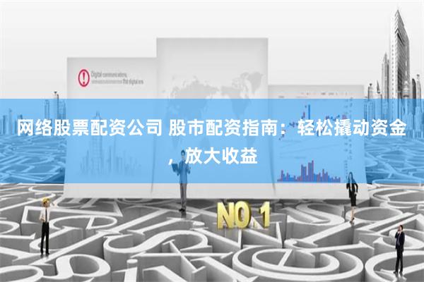 网络股票配资公司 股市配资指南：轻松撬动资金，放大收益
