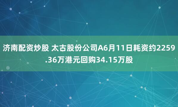 济南配资炒股 太古股份公司A6月11日耗资约2259.36万港元回购34.15万股