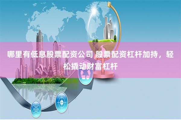 哪里有低息股票配资公司 股票配资杠杆加持，轻松撬动财富杠杆