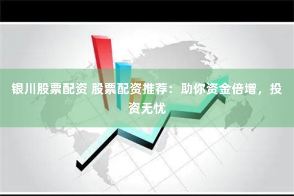 银川股票配资 股票配资推荐：助你资金倍增，投资无忧