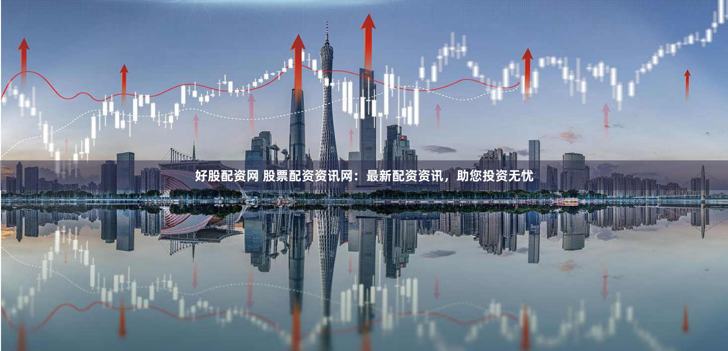 好股配资网 股票配资资讯网：最新配资资讯，助您投资无忧