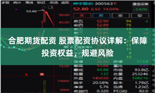 合肥期货配资 股票配资协议详解：保障投资权益，规避风险