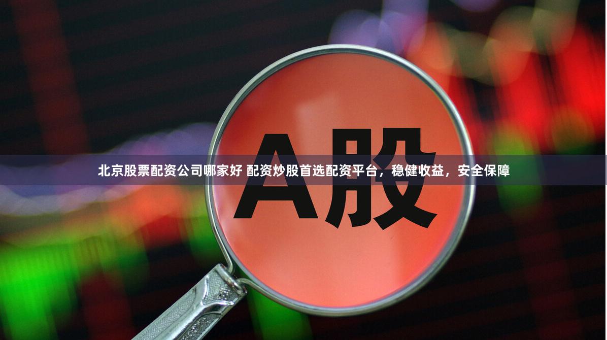 北京股票配资公司哪家好 配资炒股首选配资平台，稳健收益，安全保障