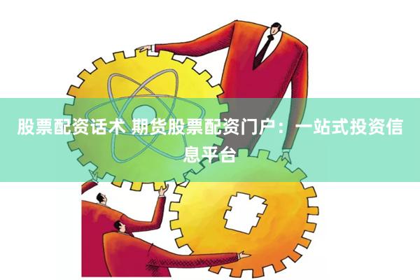 股票配资话术 期货股票配资门户：一站式投资信息平台