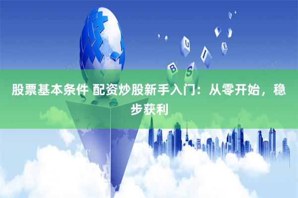股票基本条件 配资炒股新手入门：从零开始，稳步获利