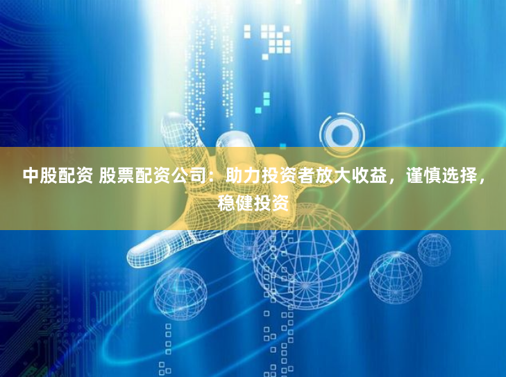 中股配资 股票配资公司：助力投资者放大收益，谨慎选择，稳健投资