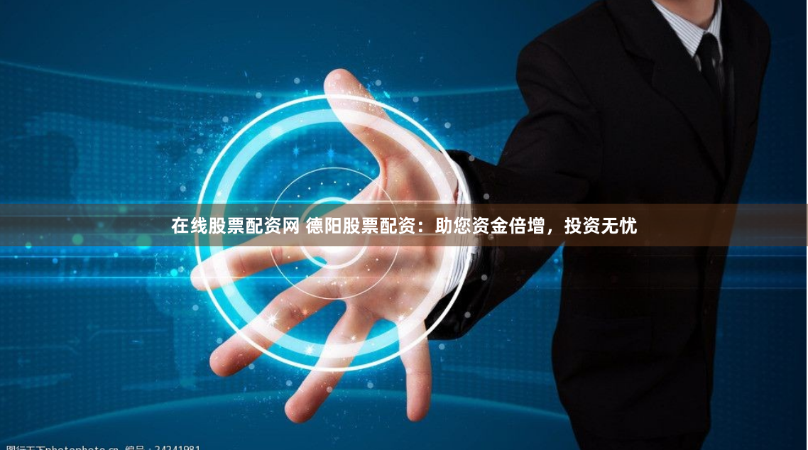 在线股票配资网 德阳股票配资：助您资金倍增，投资无忧