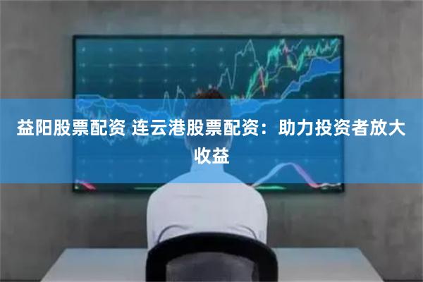 益阳股票配资 连云港股票配资：助力投资者放大收益