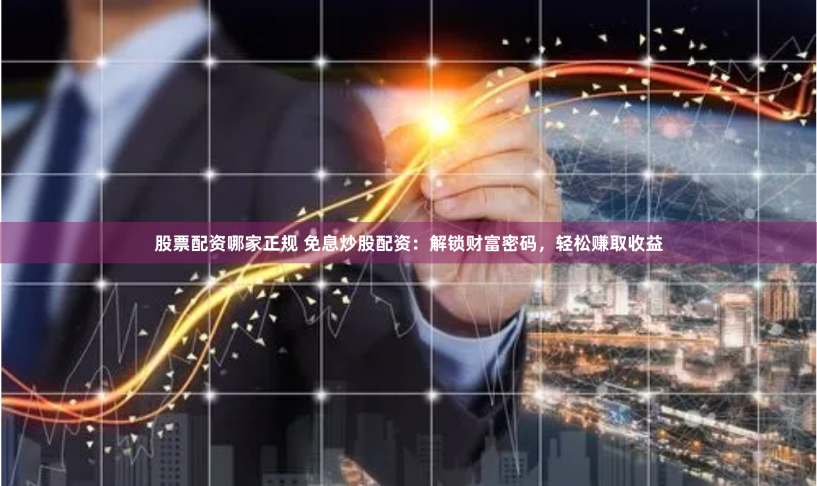 股票配资哪家正规 免息炒股配资：解锁财富密码，轻松赚取收益