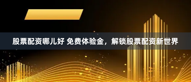 股票配资哪儿好 免费体验金，解锁股票配资新世界