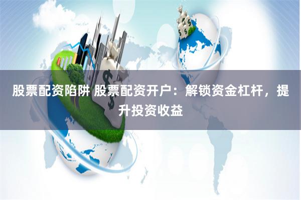 股票配资陷阱 股票配资开户：解锁资金杠杆，提升投资收益