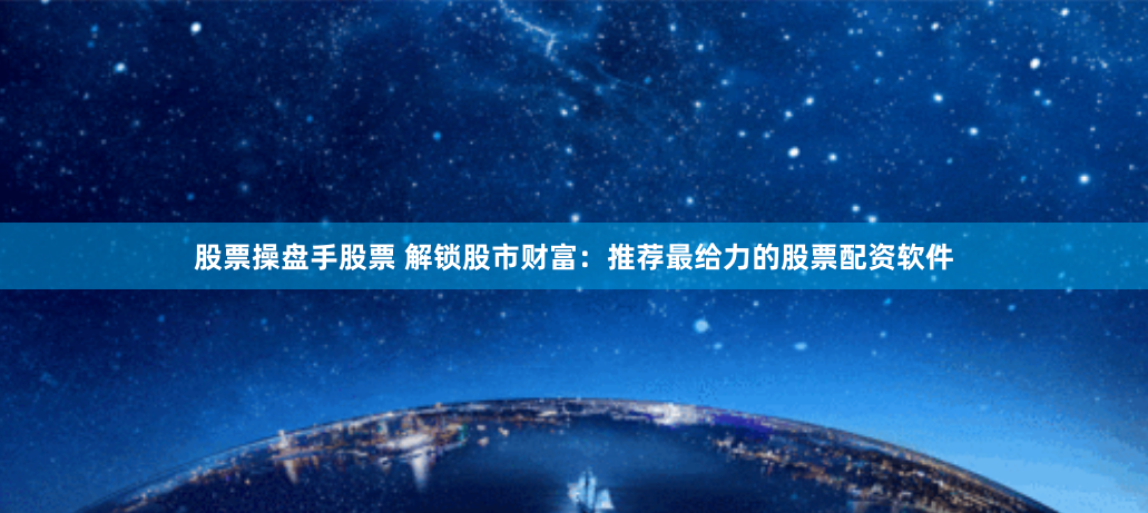 股票操盘手股票 解锁股市财富：推荐最给力的股票配资软件