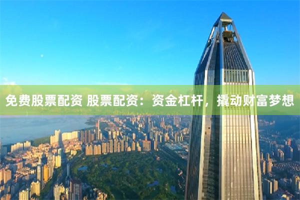 免费股票配资 股票配资：资金杠杆，撬动财富梦想