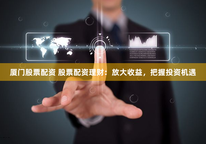 厦门股票配资 股票配资理财：放大收益，把握投资机遇