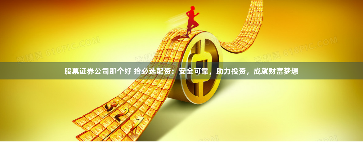 股票证券公司那个好 拾必选配资：安全可靠，助力投资，成就财富梦想