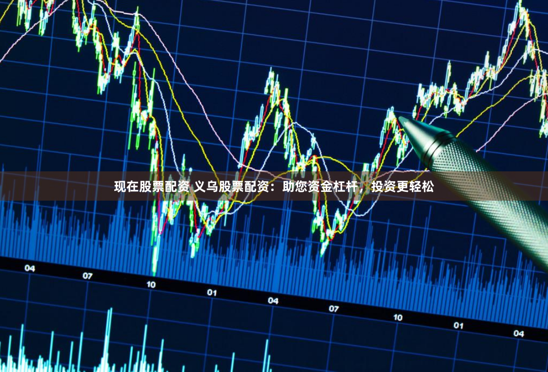 现在股票配资 义乌股票配资：助您资金杠杆，投资更轻松