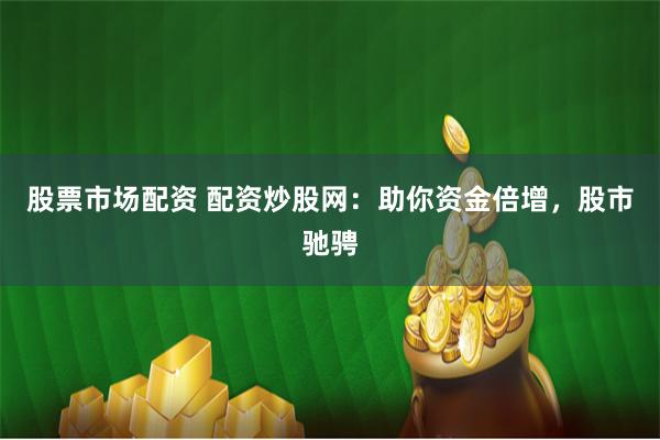 股票市场配资 配资炒股网：助你资金倍增，股市驰骋