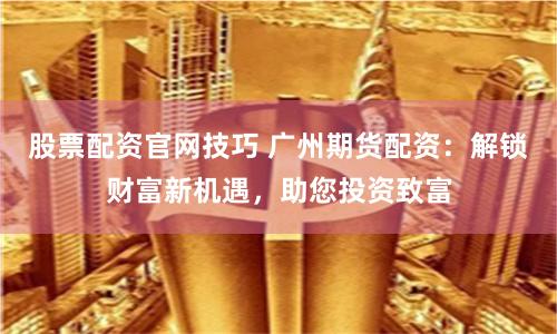 股票配资官网技巧 广州期货配资：解锁财富新机遇，助您投资致富