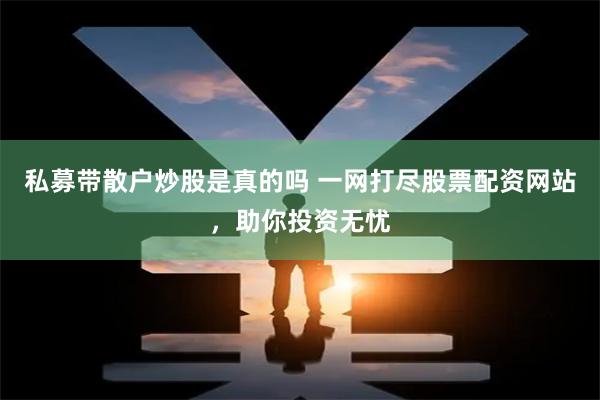 私募带散户炒股是真的吗 一网打尽股票配资网站，助你投资无忧