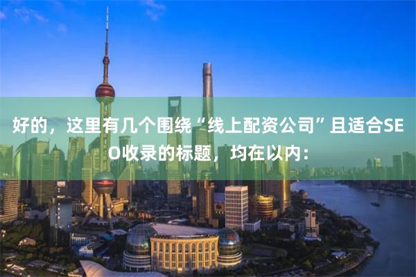 好的，这里有几个围绕“线上配资公司”且适合SEO收录的标题，均在以内：