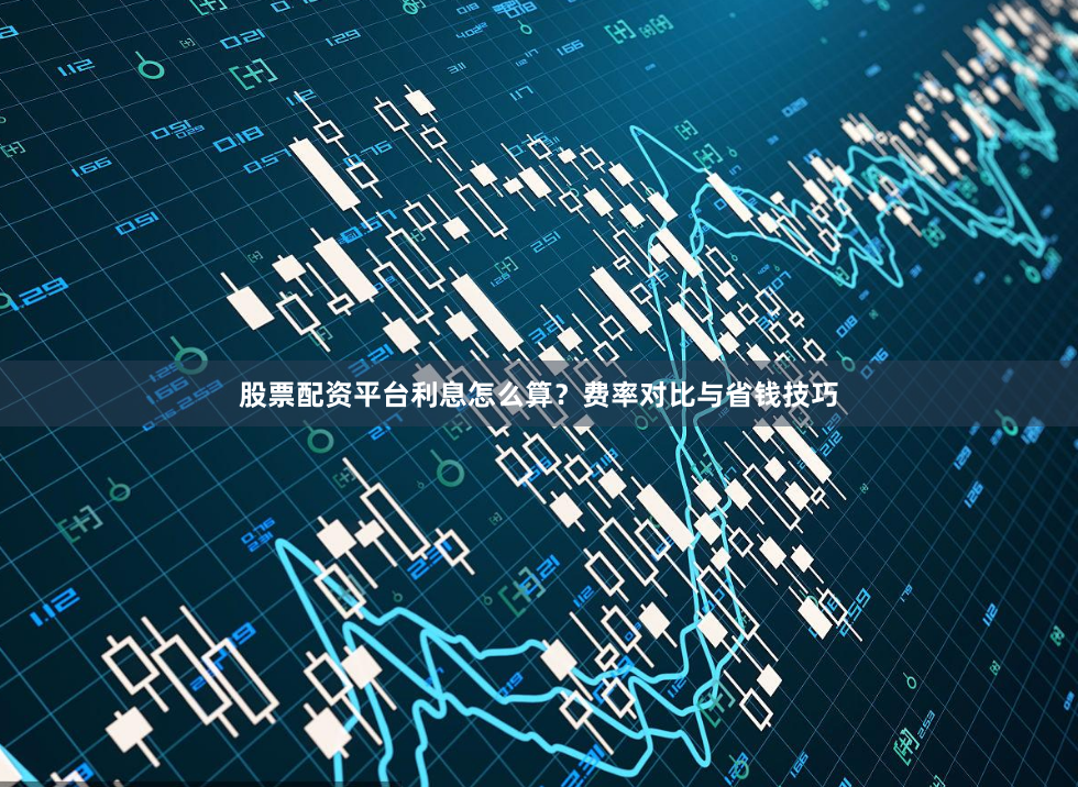 股票配资平台利息怎么算？费率对比与省钱技巧